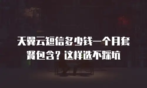 天翼云短信多少钱一个月套餐包含？这样选不踩坑
