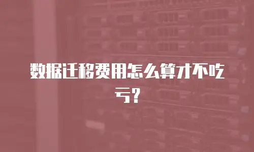 数据迁移费用怎么算才不吃亏？