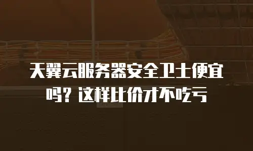 天翼云服务器安全卫士便宜吗？这样比价才不吃亏
