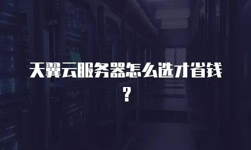 天翼云服务器怎么选才省钱？