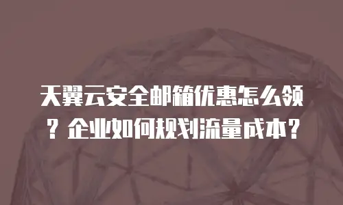 天翼云安全邮箱优惠怎么领？企业如何规划流量成本？