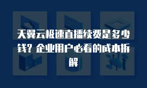 天翼云极速直播续费是多少钱？企业用户必看的成本拆解