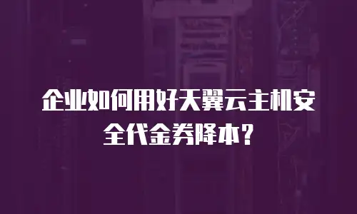 企业如何用好天翼云主机安全代金券降本？