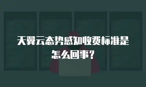 天翼云态势感知收费标准是怎么回事？