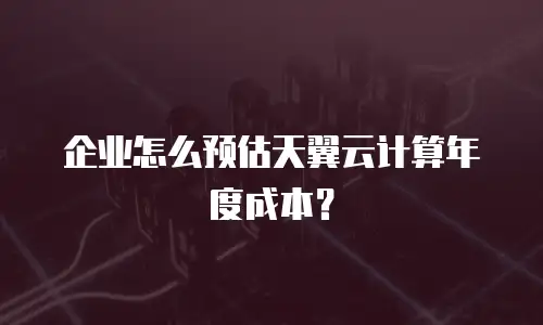 企业怎么预估天翼云计算年度成本？