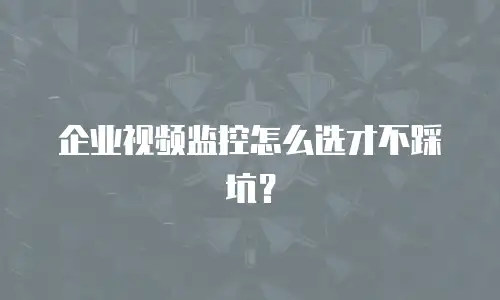 企业视频监控怎么选才不踩坑？