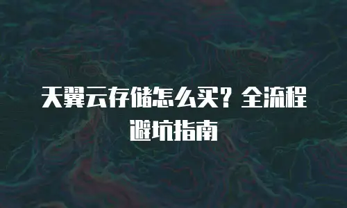 天翼云存储怎么买？全流程避坑指南