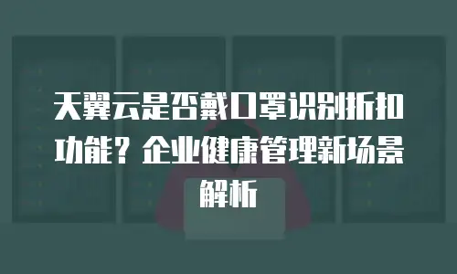 天翼云是否戴口罩识别折扣功能？企业健康管理新场景解析