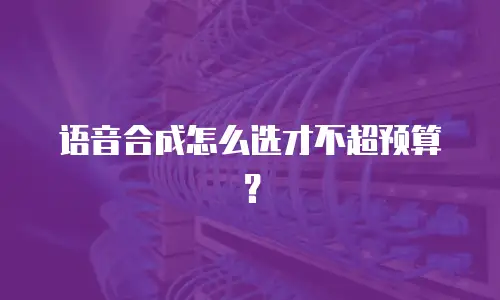 语音合成怎么选才不超预算？