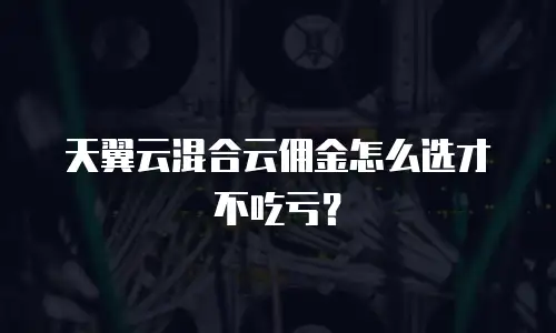 天翼云混合云佣金怎么选才不吃亏？