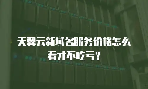 天翼云新域名服务价格怎么看才不吃亏？