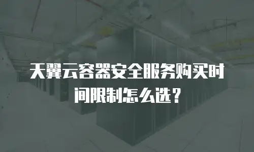 天翼云容器安全服务购买时间限制怎么选？