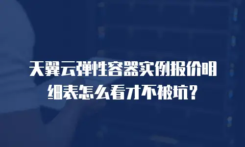 天翼云弹性容器实例报价明细表怎么看才不被坑？