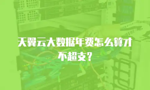 天翼云大数据年费怎么算才不超支？