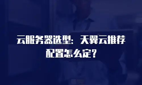 云服务器选型：天翼云推荐配置怎么定？