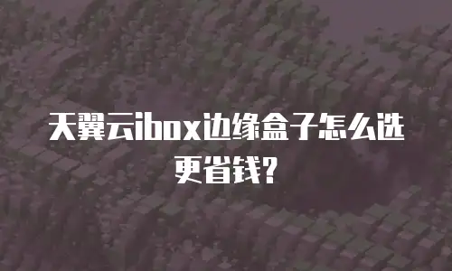 天翼云ibox边缘盒子怎么选更省钱？