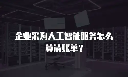 企业采购人工智能服务怎么算清账单？