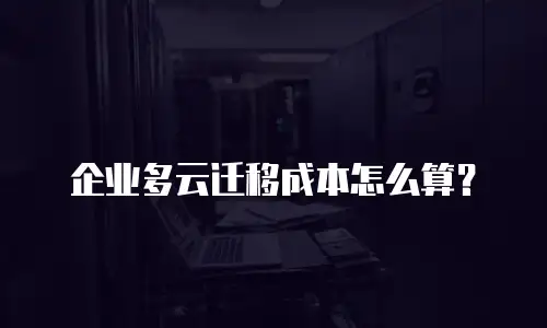 企业多云迁移成本怎么算？