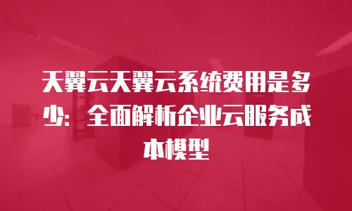 天翼云天翼云系统费用是多少：全面解析企业云服务成本模型