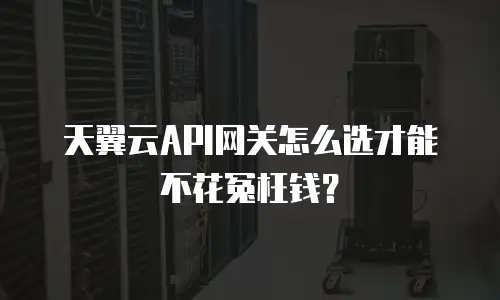天翼云API网关怎么选才能不花冤枉钱？