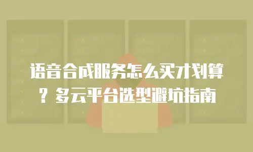 语音合成服务怎么买才划算？多云平台选型避坑指南