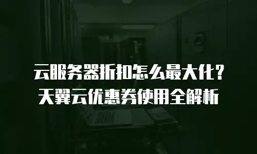云服务器折扣怎么最大化？天翼云优惠券使用全解析