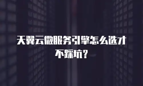 天翼云微服务引擎怎么选才不踩坑？