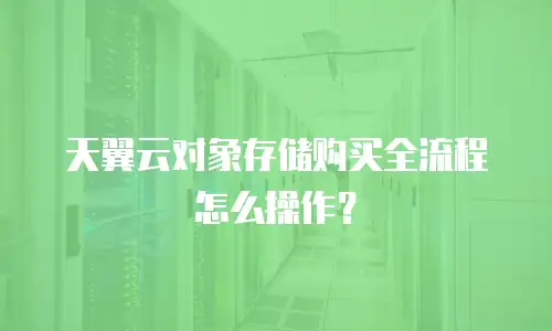 天翼云对象存储购买全流程怎么操作？