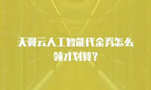天翼云人工智能代金券怎么领才划算？