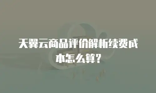 天翼云商品评价解析续费成本怎么算？