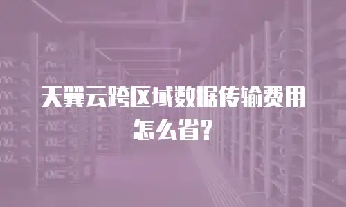 天翼云跨区域数据传输费用怎么省？