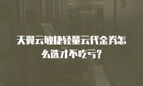 天翼云敏捷轻量云代金券怎么选才不吃亏？