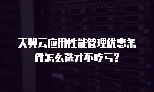 天翼云应用性能管理优惠条件怎么选才不吃亏？
