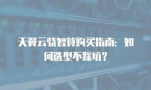 天翼云骁智算购买指南：如何选型不踩坑？