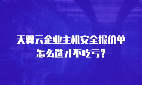 天翼云企业主机安全报价单怎么选才不吃亏？