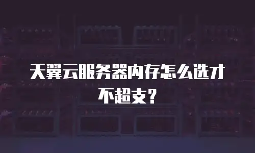 天翼云服务器内存怎么选才不超支？