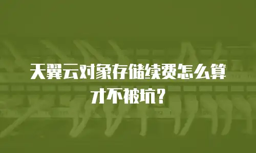 天翼云对象存储续费怎么算才不被坑？