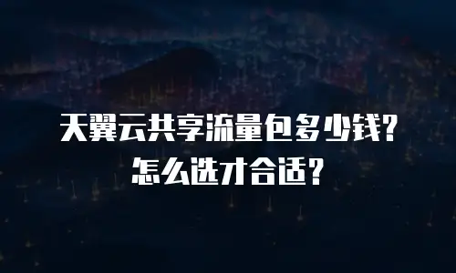 天翼云共享流量包多少钱？怎么选才合适？