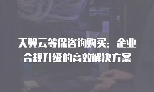 天翼云等保咨询购买：企业合规升级的高效解决方案
