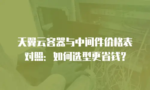 天翼云容器与中间件价格表对照：如何选型更省钱？