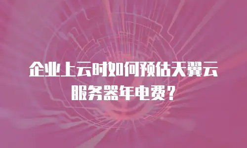 企业上云时如何预估天翼云服务器年电费？