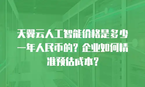 天翼云人工智能价格是多少一年人民币的？企业如何精准预估成本？
