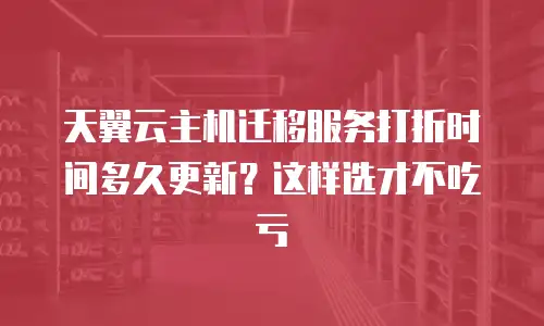 天翼云主机迁移服务打折时间多久更新？这样选才不吃亏