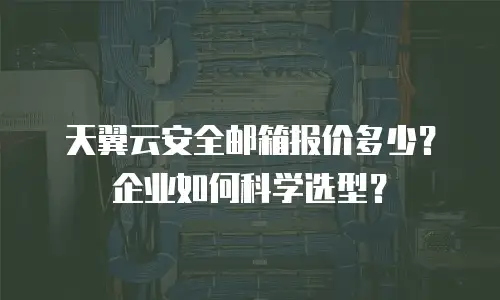 天翼云安全邮箱报价多少？企业如何科学选型？