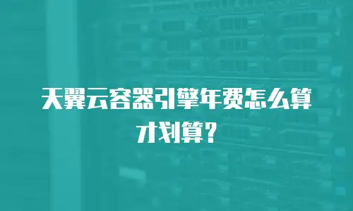 天翼云容器引擎年费怎么算才划算？