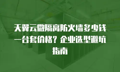 天翼云微隔离防火墙多少钱一台套价格？企业选型避坑指南