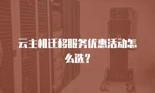 云主机迁移服务优惠活动怎么选？