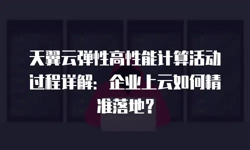 天翼云弹性高性能计算活动过程详解：企业上云如何精准落地？
