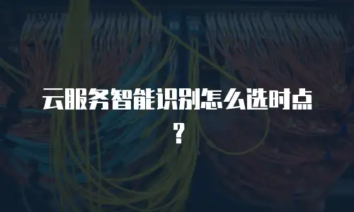 云服务智能识别怎么选时点？