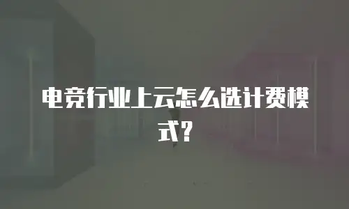 电竞行业上云怎么选计费模式？